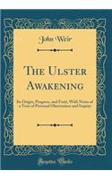 The Ulster Awakening: Its Origin, Progress, and Fruit, with Notes of a Tour of Personal Obersvation and Inquiry (Classic Reprint): Its Origin, Progress, and Fruit, with Notes of a Tour of Personal Obersvation and Inquiry (Classic Reprint)