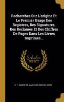 Recherches Sur L'origine Et Le Premier Usage Des Registres, Des Signatures, Des Reclames Et Des Chiffres De Pages Dans Les Livres Imprimés...