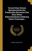Versuch Einer Kurzen Naturgeschichte Des Preußischen Bernsteins Und Einer Neuen Wahrscheinlichen Erklärung Seines Ursprunges...