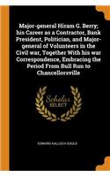 Major-General Hiram G. Berry; His Career as a Contractor, Bank President, Politician, and Major-General of Volunteers in the Civil War, Together with His War Correspondence, Embracing the Period from Bull Run to Chancellorsville