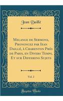 Melange de Sermons, Prononcez par Iean Daillé, à Charenton Prés de Paris, en Divers Temps, Et sur Differens Sujets, Vol. 2 (Classic Reprint)