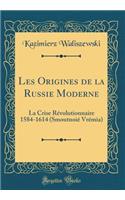 Les Origines de la Russie Moderne: La Crise Révolutionnaire 1584-1614 (Smoutnoié Vrémia) (Classic Reprint)
