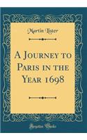 A Journey to Paris in the Year 1698 (Classic Reprint)