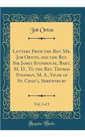 Letters from the Rev. Mr. Job Orton, and the Rev. Sir James Stonhouse, Bart; M. D., to the Rev. Thomas Stedman, M. A., Vicar of St. Chad's, Shrewsbury, Vol. 2 of 2 (Classic Reprint)