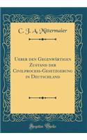 Ueber Den GegenwÃ¤rtigen Zustand Der CivilproceÃ?-Gesetzgebung in Deutschland (Classic Reprint)