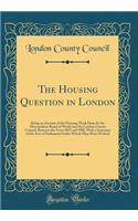 The Housing Question in London: Being an Account of the Housing Work Done by the Metropolitan Board of Works and the London County Council, Between the Years 1855 and 1900, with a Summary of the Acts of Parliament Under Which They Have Worked: Being an Account of the Housing Work Done by the Metropolitan Board of Works and the London County Council, Between the Years 1855 and 1900, with a 