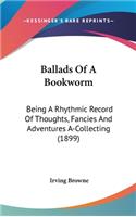 Ballads Of A Bookworm: Being A Rhythmic Record Of Thoughts, Fancies And Adventures A-Collecting (1899)