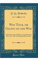Wye Tour, or Gilpin on the Wye: With Picturesque Additions, from Wheatley, Price, &C. and Archaeological Illustrations (Classic Reprint)