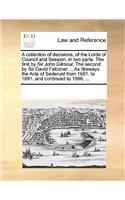 A Collection of Decisions, of the Lords of Council and Session, in Two Parts. the First by Sir John Gilmour, the Second by Sir David Falconer ... as Likeways the Acts of Sederunt from 1681. to 1691. and Continued to 1696. ...