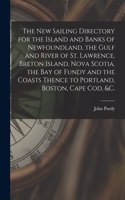 New Sailing Directory for the Island and Banks of Newfoundland, the Gulf and River of St. Lawrence, Breton Island, Nova Scotia, the Bay of Fundy and the Coasts Thence to Portland, Boston, Cape Cod, &c. [microform]