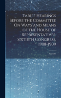Tariff Hearings Before the Committee On Ways and Means of the House of Representatives, Sixtieth Congress, 1908-1909: Appendix