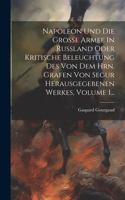 Napoleon Und Die Große Armee In Rußland Oder Kritische Beleuchtung Des Von Dem Hrn. Grafen Von Segur Herausgegebenen Werkes, Volume 1...