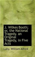 J. Wilkes Booth; Or, the National Tragedy. an Original Tragedy, in Five Acts