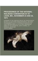 Proceedings of the National Railroad Convention at St. Louis, Mo., November 23 and 24, 1875; In Regard to the Construction of the Texas & Pacific Rail