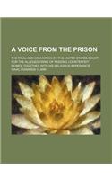 A Voice from the Prison; The Trial and Conviction by the United States Court for the Alleged Crime of Passing Counterfeit-Money Together with His Religious Experience