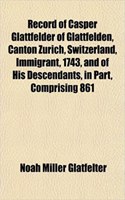 Record of Casper Glattfelder of Glattfelden, Canton Zurich, Switzerland, Immigrant, 1743, and of His Descendants, in Part, Comprising 861