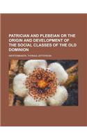 Patrician and Plebeian or the Origin and Development of the Social Classes of the Old Dominion: (English)