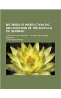 Methods of Instruction and Organization of the Schools of Germany; For the Use of American Teachers and Normal Schools