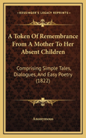 A Token Of Remembrance From A Mother To Her Absent Children: Comprising Simple Tales, Dialogues, And Easy Poetry (1822)