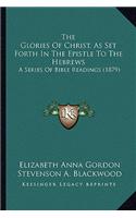 The Glories Of Christ, As Set Forth In The Epistle To The Hebrews
