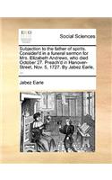Subjection to the father of spirits. Consider'd in a funeral sermon for Mrs. Elizabeth Andrews, who died October 27. Preach'd in Hanover-Street, Nov. 5, 1727. By Jabez Earle, ...