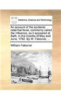 An Account of the Epidemic Catarrhal Fever, Commonly Called the Influenza, as It Appeared at Bath, in the Months of May and June, 1782. by W. Falconer, ...