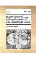 An Essay on the Study of Antiquities. to Which Are Added Some Cursory Remarks on the Origin of Language in General, and of the Greek Language in Particular.