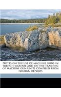 Notes on the Use of Machine Guns in Trench Warfare and on the Training of Machine Gun Units Compiled from Foreign Reports