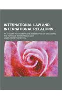 International Law and International Relations; An Attempt to Ascertain the Best Method of Discussing the Topics of International Law