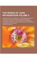 The Works of John Witherspoon; Containing Essays, Sermons, &C., on Important Subjects ... Together with His Lectures on Moral Philosophy Eloquence and