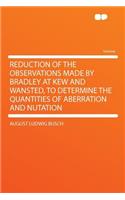 Reduction of the Observations Made by Bradley at Kew and Wansted, to Determine the Quantities of Aberration and Nutation