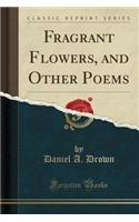 Fragrant Flowers, and Other Poems (Classic Reprint)