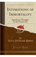Intimations of Immortality: Significant Thoughts on the Future Life (Classic Reprint)
