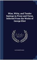 Wise, Witty, and Tender Sayings in Prose and Verse, Selected From the Works of George Eliot