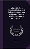 A Stiptick for a Bleeding Nation, or, A Safe and Speedy way to Restore Publick Credit and pay the National Debts: (English)