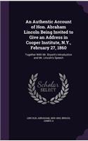 Authentic Account of Hon. Abraham Lincoln Being Invited to Give an Address in Cooper Institute, N.Y., February 27, 1860: Together With Mr. Bryant's Introduction and Mr. Lincoln's Speech