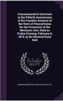 Commemorative Exercises at the Fiftieth Anniversary of the Franklin Institute of the State of Pennsylvania for the Promotion of the Mechanic Arts. Held on Friday Evening, February 6, 1874, at the Musical Fund Hall