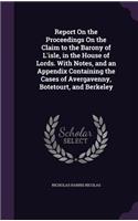 Report On the Proceedings On the Claim to the Barony of L'isle, in the House of Lords. With Notes, and an Appendix Containing the Cases of Avergavenny, Botetourt, and Berkeley