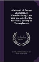 Memoir of George Chambers, of Chambersburg, Late Vice-president of the Historical Society of Pennsylvania