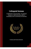 Colloquial German: A Drill-Book in Conversation: For School Classes or Self-Instruction, with a Vocabulary and a Summary of Grammar