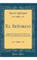 El SeÃ±orito: Juguete CÃ³mico En Un Acto Y En Prosa, InverosÃ­mil Y ExtemporÃ¡neo (Classic Reprint)