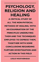 Psychology, Religion And Healing - A Critical Study Of All The Non-Physical Methods Of Healing, With An Examination Of The Principles Underlying Them And The Techniques Employed To Express Them, Together With Some Conclusions Regarding Further Inve
