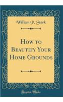 How to Beautify Your Home Grounds (Classic Reprint)