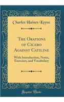 The Orations of Cicero Against Catiline: With Introduction, Notes, Exercises, and Vocabulary (Classic Reprint)