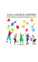 Calm, Clever & Carefree! A Kid's Guide To Understanding Anxiety