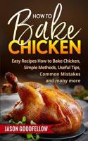 How to Bake Chicken: Easy Recipes How to Bake Chicken, Simple Methods, Useful Tips, Common Mistakes and Many More