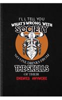 I'll Tell You What's Wrong with Society No One Drinks from the Skulls of Their Enemies Anymore: Funny Blank Lined Notebook/ Journal For Norse Mythology Myth, North Germanic Latin, Unique Graphic Birthday Gift Cute Ruled 6x9 110 Pages