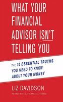 What Your Financial Advisor Isn't Telling You: The 10 Essential Truths You Need to Know about Your Money