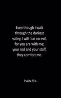 Even though I walk through the darkest valley, I will fear no evil, for you are with me; your rod and your staff, they comfort me. Psalm 23