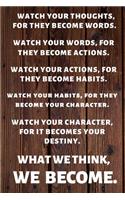 Watch Your Thoughts, for They Become Your Words. Watch Your Words, for They Become Your Actions.